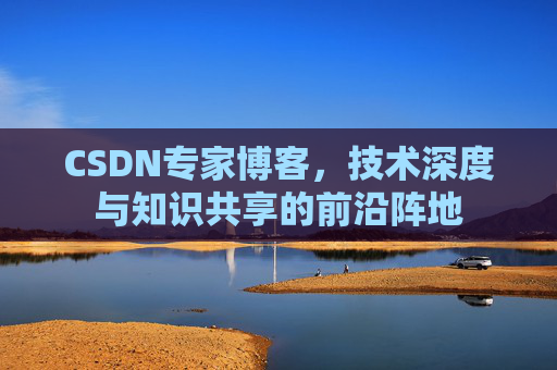 CSDN专家博客，技术深度与知识共享的前沿阵地